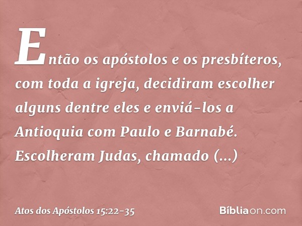 Então os apóstolos e os presbíteros, com toda a igreja, decidiram escolher alguns dentre eles e enviá-los a Antioquia com Paulo e Barnabé. Escolheram Judas, cha