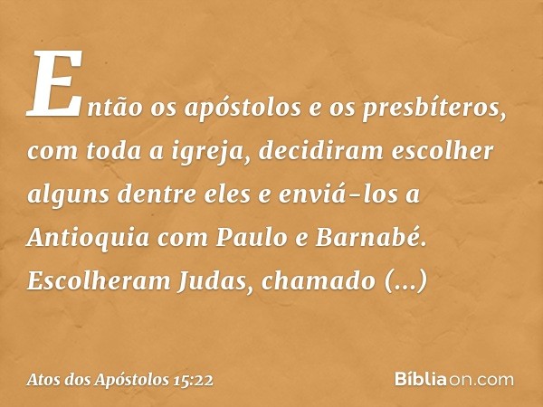 Então os apóstolos e os presbíteros, com toda a igreja, decidiram escolher alguns dentre eles e enviá-los a Antioquia com Paulo e Barnabé. Escolheram Judas, cha