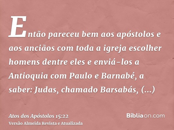 Então pareceu bem aos apóstolos e aos anciãos com toda a igreja escolher homens dentre eles e enviá-los a Antioquia com Paulo e Barnabé, a saber: Judas, chamado