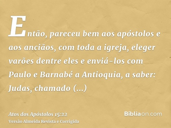 Então, pareceu bem aos apóstolos e aos anciãos, com toda a igreja, eleger varões dentre eles e enviá-los com Paulo e Barnabé a Antioquia, a saber: Judas, chamad