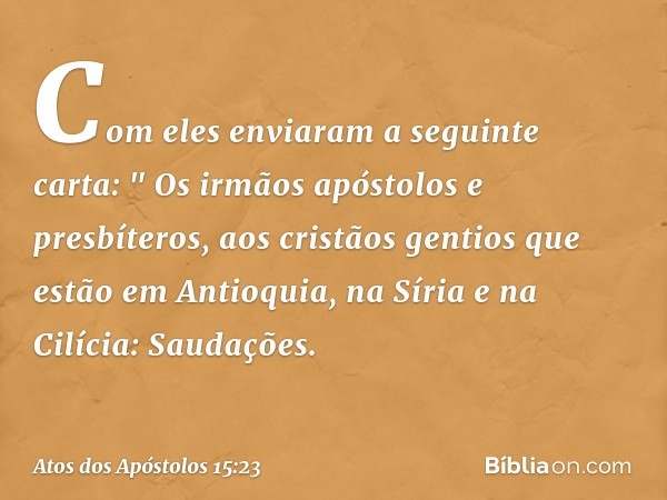 Com eles enviaram a seguinte carta:
" Os irmãos apóstolos e presbíteros,
aos cristãos gentios que estão em Antioquia, na Síria e na Cilícia:
Saudações. -- Atos 