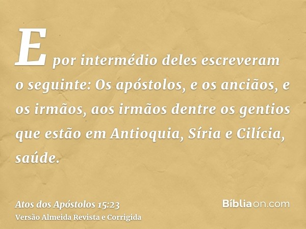 E por intermédio deles escreveram o seguinte: Os apóstolos, e os anciãos, e os irmãos, aos irmãos dentre os gentios que estão em Antioquia, Síria e Cilícia, saú