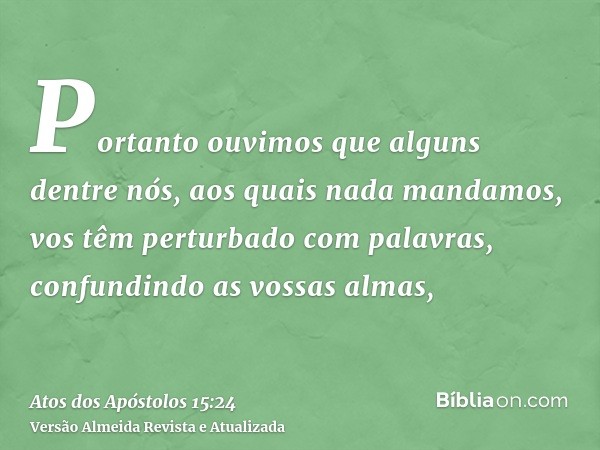 Portanto ouvimos que alguns dentre nós, aos quais nada mandamos, vos têm perturbado com palavras, confundindo as vossas almas,