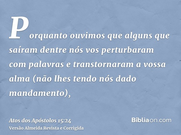 Porquanto ouvimos que alguns que saíram dentre nós vos perturbaram com palavras e transtornaram a vossa alma (não lhes tendo nós dado mandamento),