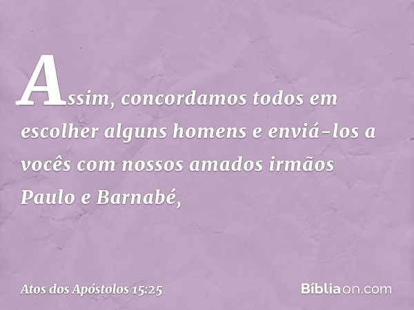 Assim, concordamos todos em escolher alguns homens e enviá-los a vocês com nossos amados irmãos Paulo e Barnabé, -- Atos dos Apóstolos 15:25