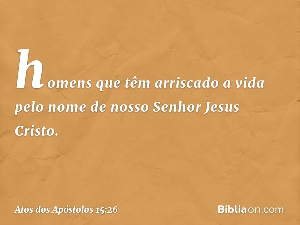 homens que têm arriscado a vida pelo nome de nosso Senhor Jesus Cristo. -- Atos dos Apóstolos 15:26