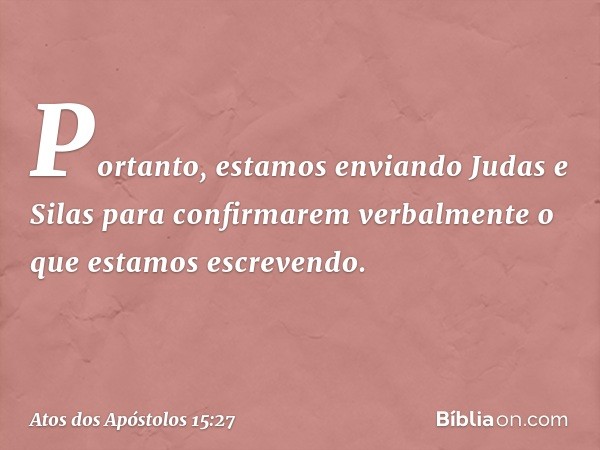 Portanto, estamos enviando Judas e Silas para confirmarem verbalmente o que estamos escrevendo. -- Atos dos Apóstolos 15:27