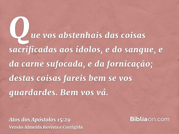 Que vos abstenhais das coisas sacrificadas aos ídolos, e do sangue, e da carne sufocada, e da fornicação; destas coisas fareis bem se vos guardardes. Bem vos vá