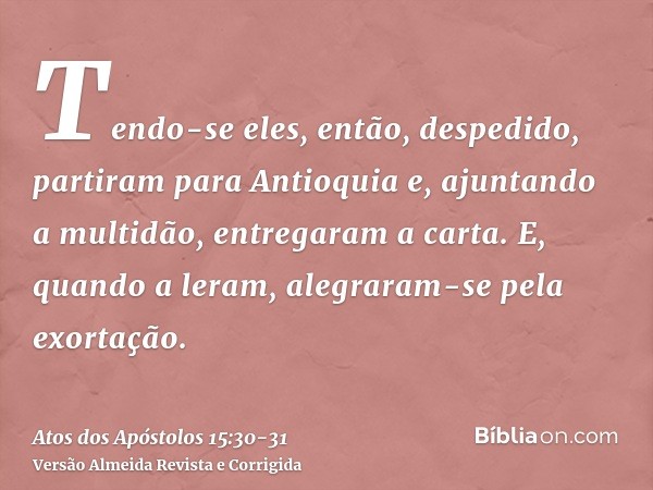 Tendo-se eles, então, despedido, partiram para Antioquia e, ajuntando a multidão, entregaram a carta.E, quando a leram, alegraram-se pela exortação.