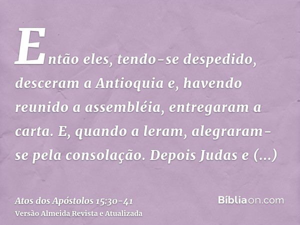 Então eles, tendo-se despedido, desceram a Antioquia e, havendo reunido a assembléia, entregaram a carta.E, quando a leram, alegraram-se pela consolação.Depois 