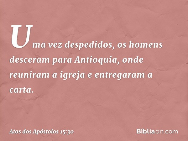 Uma vez despedidos, os homens desceram para Antioquia, onde reuniram a igreja e entregaram a carta. -- Atos dos Apóstolos 15:30