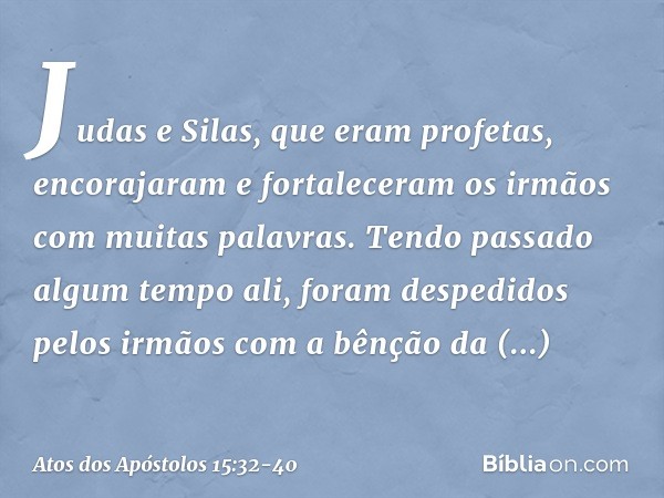 Judas e Silas, que eram profetas, encorajaram e fortaleceram os irmãos com muitas palavras. Tendo passado algum tempo ali, foram despedidos pelos irmãos com a b