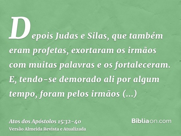 Depois Judas e Silas, que também eram profetas, exortaram os irmãos com muitas palavras e os fortaleceram.E, tendo-se demorado ali por algum tempo, foram pelos 