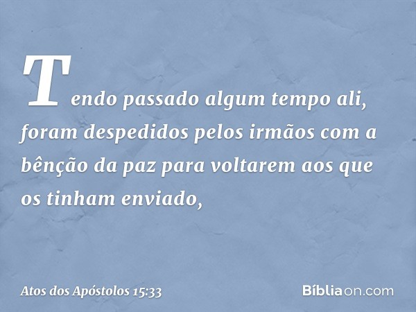 Tendo passado algum tempo ali, foram despedidos pelos irmãos com a bênção da paz para voltarem aos que os tinham enviado, -- Atos dos Apóstolos 15:33