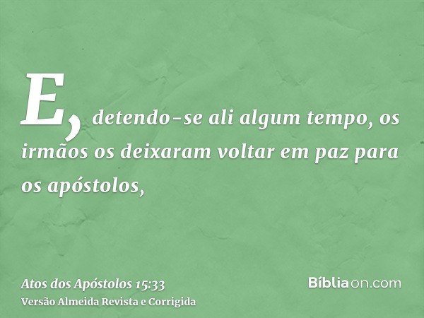 E, detendo-se ali algum tempo, os irmãos os deixaram voltar em paz para os apóstolos,