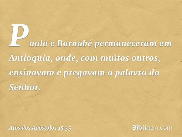 Paulo e Barnabé permaneceram em Antioquia, onde, com muitos outros, ensinavam e pregavam a palavra do Senhor. -- Atos dos Apóstolos 15:35