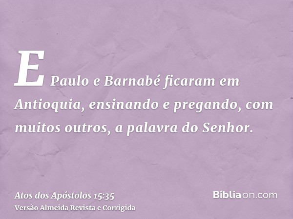 E Paulo e Barnabé ficaram em Antioquia, ensinando e pregando, com muitos outros, a palavra do Senhor.