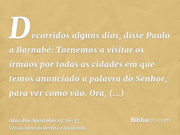 Decorridos alguns dias, disse Paulo a Barnabé: Tornemos a visitar os irmãos por todas as cidades em que temos anunciado a palavra do Senhor, para ver como vão.O