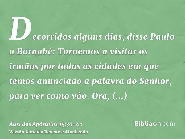 Decorridos alguns dias, disse Paulo a Barnabé: Tornemos a visitar os irmãos por todas as cidades em que temos anunciado a palavra do Senhor, para ver como vão.O