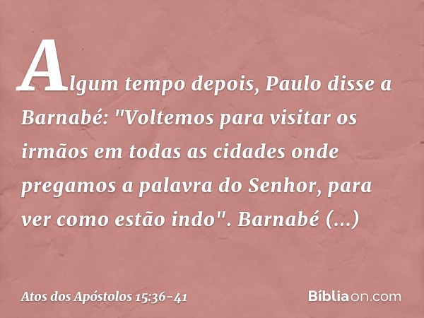 Algum tempo depois, Paulo disse a Barnabé: "Voltemos para visitar os irmãos em todas as cidades onde pregamos a palavra do Senhor, para ver como estão indo". Ba