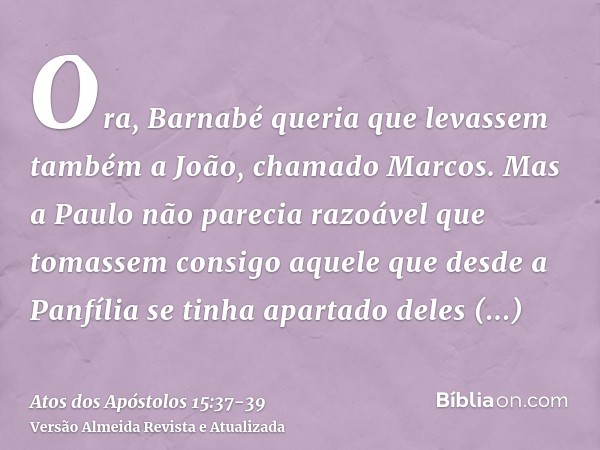 Ora, Barnabé queria que levassem também a João, chamado Marcos.Mas a Paulo não parecia razoável que tomassem consigo aquele que desde a Panfília se tinha aparta