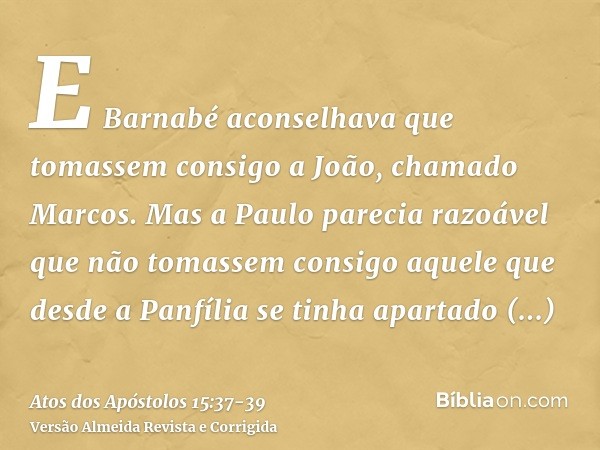 E Barnabé aconselhava que tomassem consigo a João, chamado Marcos.Mas a Paulo parecia razoável que não tomassem consigo aquele que desde a Panfília se tinha apa