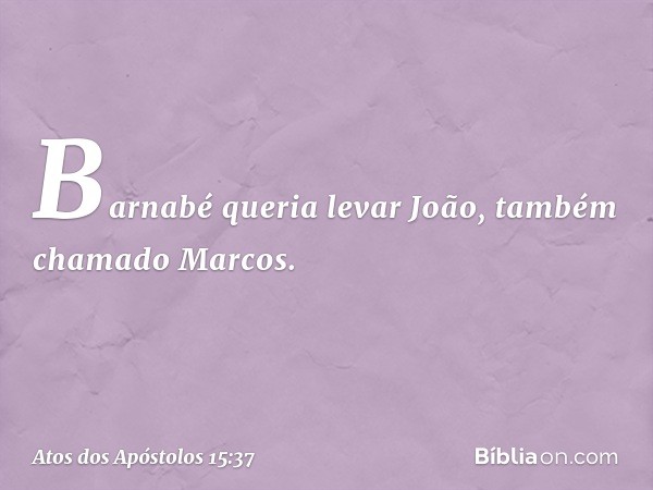 Barnabé queria levar João, também chamado Marcos. -- Atos dos Apóstolos 15:37