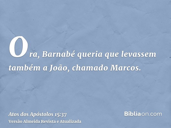 Ora, Barnabé queria que levassem também a João, chamado Marcos.