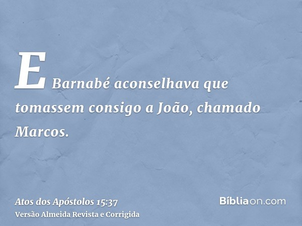 E Barnabé aconselhava que tomassem consigo a João, chamado Marcos.