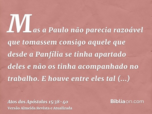 Mas a Paulo não parecia razoável que tomassem consigo aquele que desde a Panfília se tinha apartado deles e não os tinha acompanhado no trabalho.E houve entre e