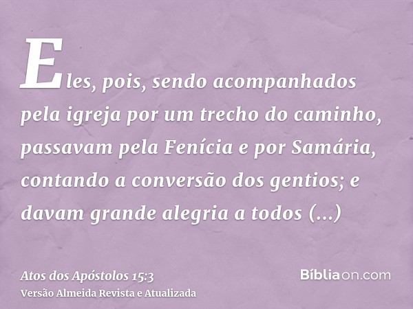 Eles, pois, sendo acompanhados pela igreja por um trecho do caminho, passavam pela Fenícia e por Samária, contando a conversão dos gentios; e davam grande alegr