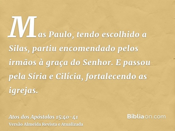 Mas Paulo, tendo escolhido a Silas, partiu encomendado pelos irmãos à graça do Senhor.E passou pela Síria e Cilícia, fortalecendo as igrejas.