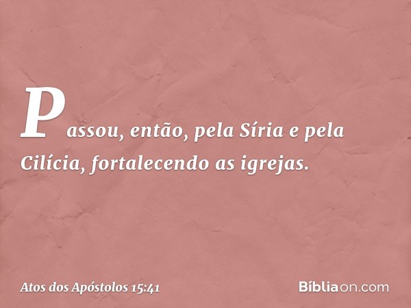 Passou, então, pela Síria e pela Cilícia, fortalecendo as igrejas. -- Atos dos Apóstolos 15:41