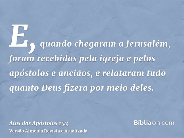 E, quando chegaram a Jerusalém, foram recebidos pela igreja e pelos apóstolos e anciãos, e relataram tudo quanto Deus fizera por meio deles.