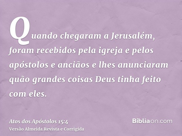 Quando chegaram a Jerusalém, foram recebidos pela igreja e pelos apóstolos e anciãos e lhes anunciaram quão grandes coisas Deus tinha feito com eles.