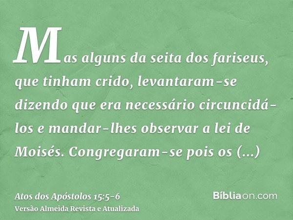 Mas alguns da seita dos fariseus, que tinham crido, levantaram-se dizendo que era necessário circuncidá-los e mandar-lhes observar a lei de Moisés.Congregaram-s