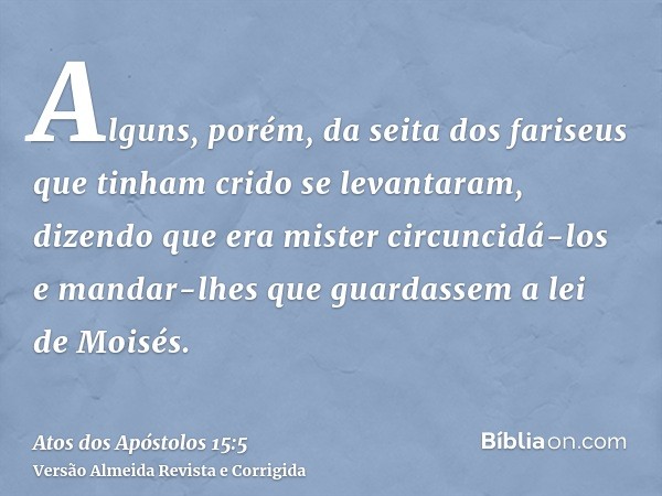 Alguns, porém, da seita dos fariseus que tinham crido se levantaram, dizendo que era mister circuncidá-los e mandar-lhes que guardassem a lei de Moisés.