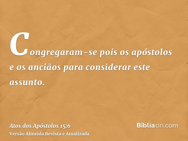 Congregaram-se pois os apóstolos e os anciãos para considerar este assunto.