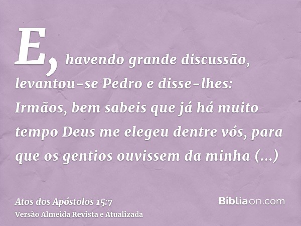 E, havendo grande discussão, levantou-se Pedro e disse-lhes: Irmãos, bem sabeis que já há muito tempo Deus me elegeu dentre vós, para que os gentios ouvissem da