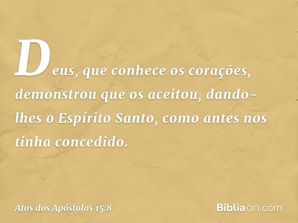 Deus, que conhece os corações, demonstrou que os aceitou, dando-lhes o Espírito Santo, como antes nos tinha concedido. -- Atos dos Apóstolos 15:8