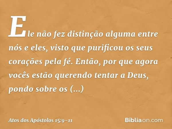 Ele não fez distinção alguma entre nós e eles, visto que purificou os seus corações pela fé. Então, por que agora vocês estão querendo tentar a Deus, pondo sobr