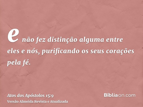 e não fez distinção alguma entre eles e nós, purificando os seus corações pela fé.