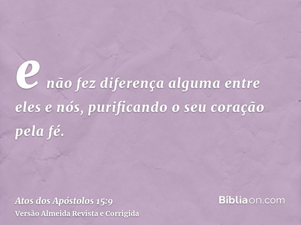 e não fez diferença alguma entre eles e nós, purificando o seu coração pela fé.
