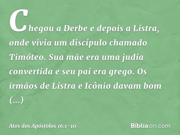 Chegou a Derbe e depois a Listra, onde vivia um discípulo chamado Timóteo. Sua mãe era uma judia convertida e seu pai era grego. Os irmãos de Listra e Icônio da