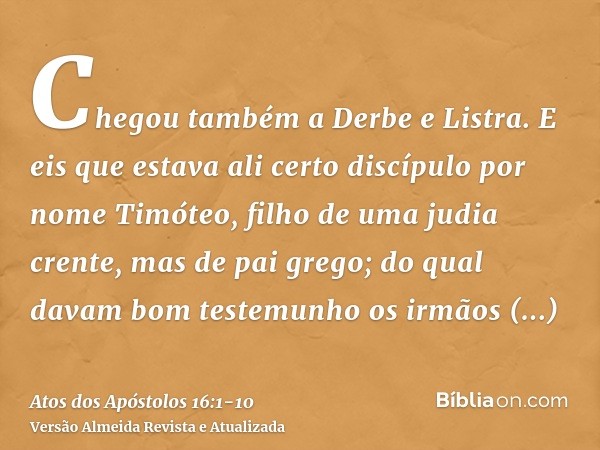 Chegou também a Derbe e Listra. E eis que estava ali certo discípulo por nome Timóteo, filho de uma judia crente, mas de pai grego;do qual davam bom testemunho 