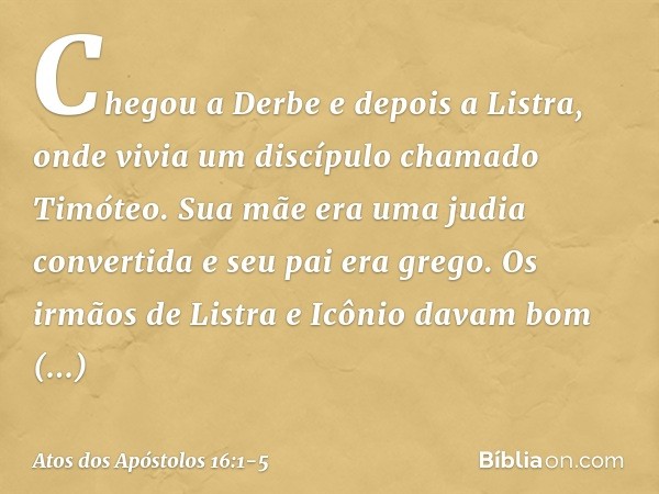 Chegou a Derbe e depois a Listra, onde vivia um discípulo chamado Timóteo. Sua mãe era uma judia convertida e seu pai era grego. Os irmãos de Listra e Icônio da