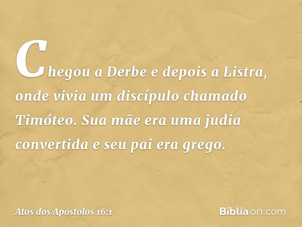 Chegou a Derbe e depois a Listra, onde vivia um discípulo chamado Timóteo. Sua mãe era uma judia convertida e seu pai era grego. -- Atos dos Apóstolos 16:1