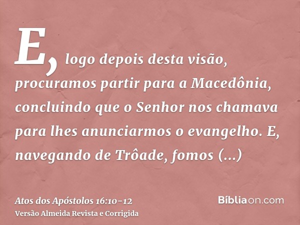 E, logo depois desta visão, procuramos partir para a Macedônia, concluindo que o Senhor nos chamava para lhes anunciarmos o evangelho.E, navegando de Trôade, fo