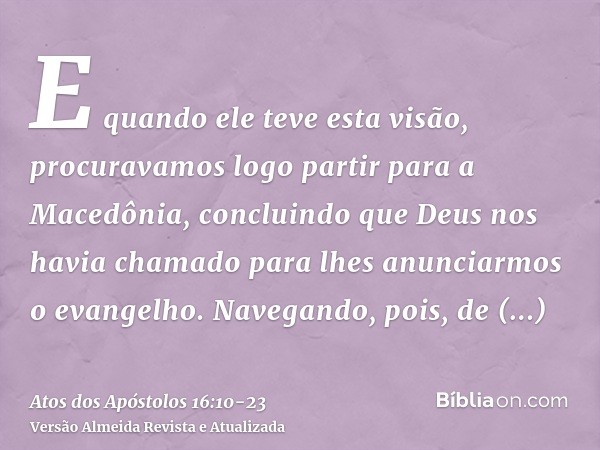 E quando ele teve esta visão, procuravamos logo partir para a Macedônia, concluindo que Deus nos havia chamado para lhes anunciarmos o evangelho.Navegando, pois