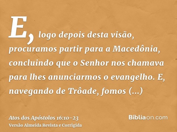 E, logo depois desta visão, procuramos partir para a Macedônia, concluindo que o Senhor nos chamava para lhes anunciarmos o evangelho.E, navegando de Trôade, fo
